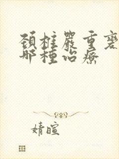 颈椎严重变形用哪种治疗