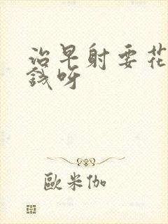 治早射要花多少钱呀