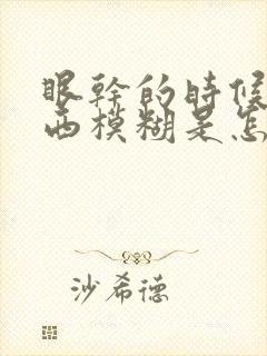 眼干的时候看东西模糊是怎么回事