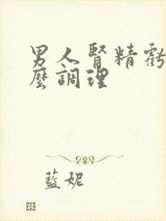 男人肾精亏虚怎么调理