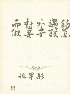 面对外遇的老公做妻子该怎么做