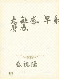 太敏感 早射怎么办