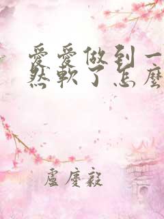 爱爱做到一半突然软了怎么回事