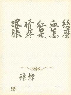 眼睛红血丝还肿胀疼是怎么回事