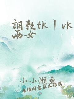 调教tk丨vk两女