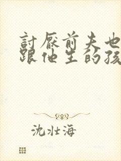 讨厌前夫也讨厌跟他生的孩子