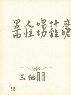 男人喝什么能提高性功能呢