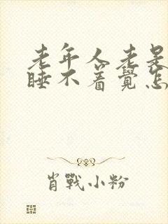 老年人老是失眠睡不着觉怎么办