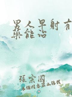 男人早射有什么药能治