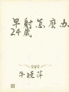 早射怎么办我才24岁