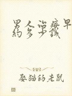 男人治疗早射大约多少钱