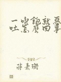 一吃饱就恶心想吐怎么回事