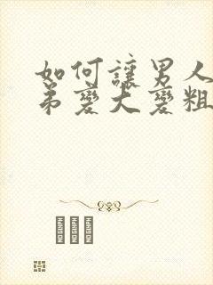 如何让男人小弟弟变大变粗