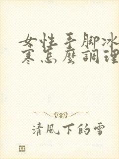 女性手脚冰凉宫寒怎么调理