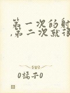 第一次的射得快,第二次就很慢