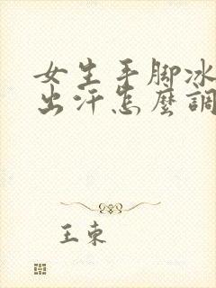 女生手脚冰凉还出汗怎么调理