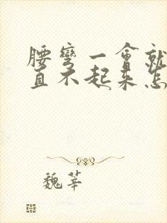 腰弯一会就疼的直不起来怎么回事