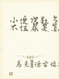 小便次数多,憋不住尿是怎么回事