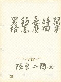 男的长时间不射精怎么回事