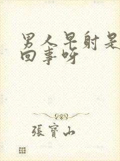 男人早射是怎么回事呀