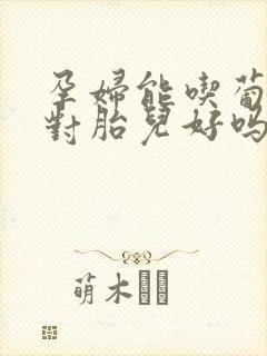 孕妇能吃葡萄吗对胎儿好吗