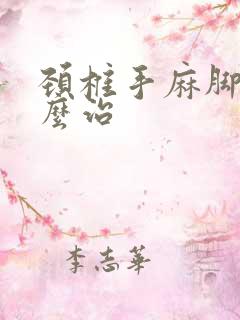 颈椎手麻脚麻怎么治