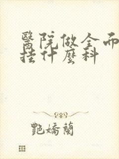 医院做全面体检挂什么科