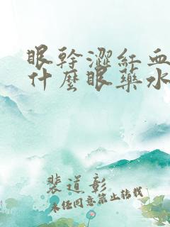 眼干涩红血丝用什么眼药水好