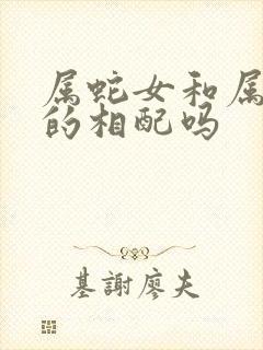 属蛇女和属羊男的相配吗