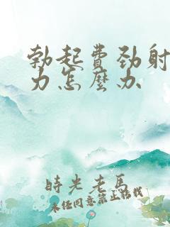 勃起费劲射精无力怎么办