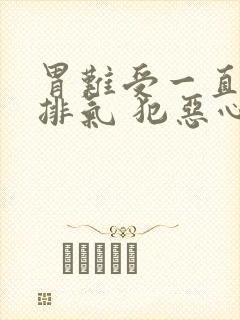 胃难受一直打嗝排气 犯恶心