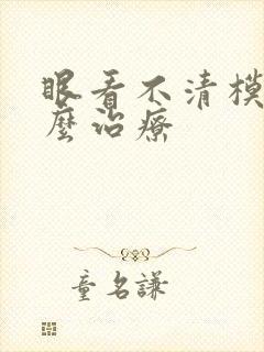 眼看不清模糊怎么治疗