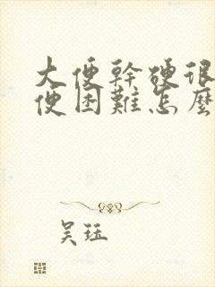 大便干硬很粗排便困难怎么办