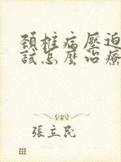 颈椎病压迫手麻该怎么治疗