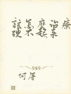 该怎么治疗男人硬不起来