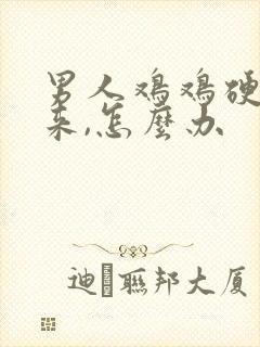 男人鸡鸡硬不起来,怎么办