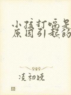 小孩打嗝是什么原因引起的