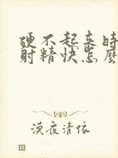 硬不起来时间短射精快怎么治疗