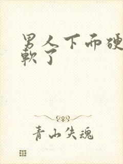 男人下面硬了又软了