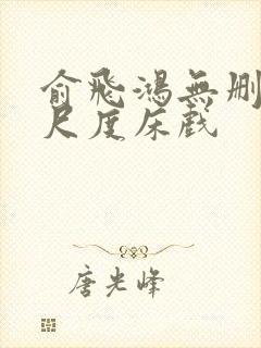 俞飞鸿无删减大尺度床戏