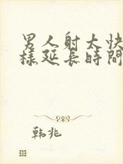 男人射太快怎么样延长时间