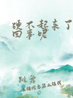 硬不起来了怎么回事呢