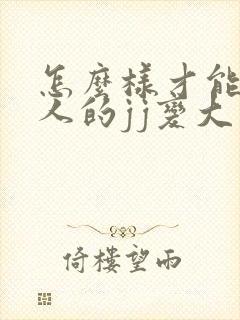 怎么样才能让男人的jj变大变长