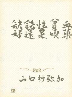 缺铁性贫血输液好还是吃药效果好