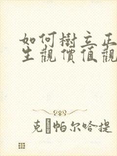 如何树立正确人生观价值观