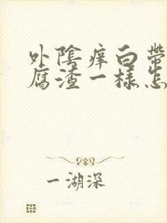 外阴痒白带跟豆腐渣一样怎么办