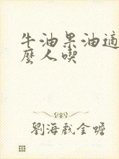 牛油果油适合什么人吃