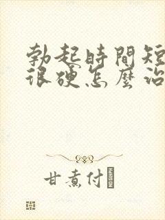 勃起时间短不是很硬怎么治疗