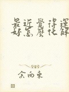 最近觉得运气不好怎么化解