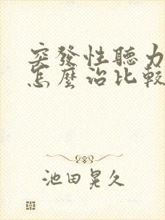 突发性听力下降怎么治比较好呢?